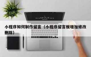 黔西小程序如何制作留言（小程序留言板增加修改删除）