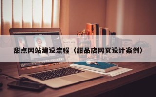 黔西甜点网站建设流程（甜品店网页设计案例）