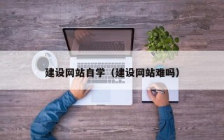 黔西建设网站自学（建设网站难吗）