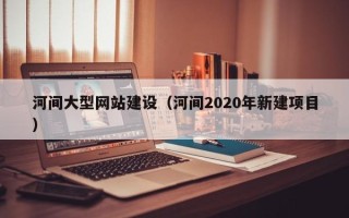 黔西河间大型网站建设（河间2020年新建项目）