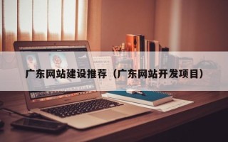 黔西广东网站建设推荐（广东网站开发项目）