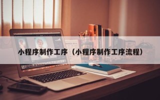 黔西小程序制作工序（小程序制作工序流程）