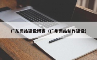 黔西广东网站建设博客（广州网站制作建设）