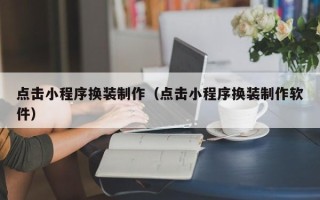 黔西点击小程序换装制作（点击小程序换装制作软件）