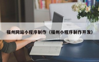 黔西福州网站小程序制作（福州小程序制作开发）