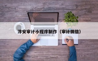 黔西淳安审计小程序制作（审计微信）