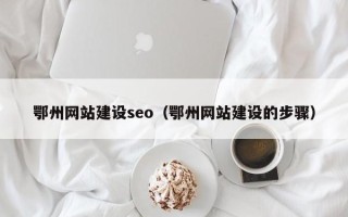 黔西鄂州网站建设seo（鄂州网站建设的步骤）