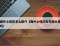 黔西国外小程序怎么制作（海外小程序能在国内用吗）