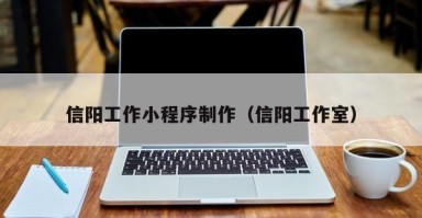 黔西信阳工作小程序制作（信阳工作室）