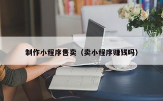 黔西制作小程序售卖（卖小程序赚钱吗）