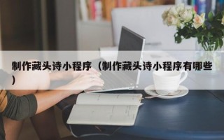 黔西制作藏头诗小程序（制作藏头诗小程序有哪些）