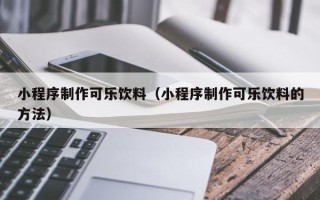 黔西小程序制作可乐饮料（小程序制作可乐饮料的方法）